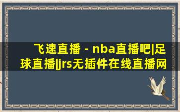 飞速直播 - nba直播吧|足球直播|jrs无插件在线直播网